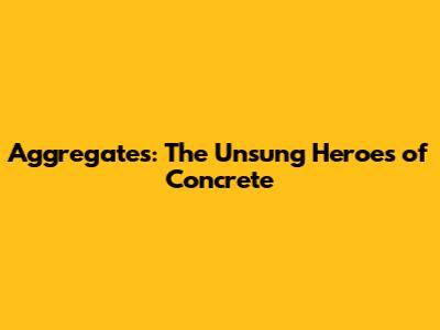 Aggregates: The Unsung Heroes of Concrete