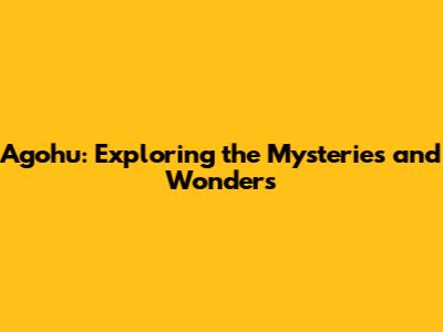 Agohu: Exploring the Mysteries and Wonders