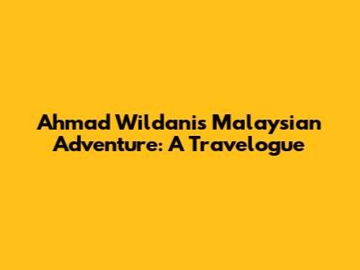 Ahmad Wildani's Malaysian Adventure: A Travelogue