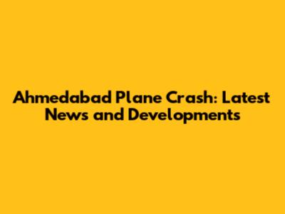 Ahmedabad Plane Crash: Latest News and Developments