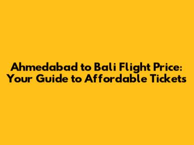 Ahmedabad to Bali Flight Price: Your Guide to Affordable Tickets