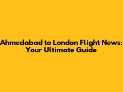 Ahmedabad to London Flight News: Your Ultimate Guide