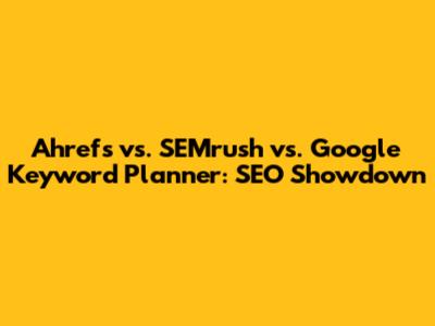 Ahrefs vs. SEMrush vs. Google Keyword Planner: SEO Showdown