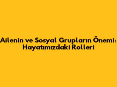 Ailenin ve Sosyal Grupların Önemi: Hayatımızdaki Rolleri