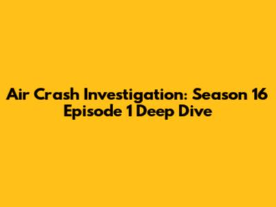 Air Crash Investigation: Season 16 Episode 1 Deep Dive