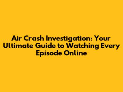 Air Crash Investigation: Your Ultimate Guide to Watching Every Episode Online