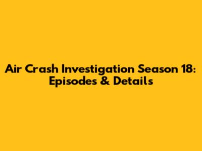 Air Crash Investigation Season 18: Episodes & Details