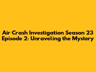 Air Crash Investigation Season 23 Episode 2: Unraveling the Mystery