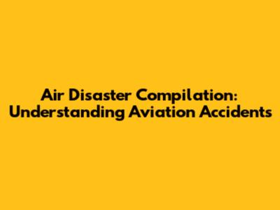 Air Disaster Compilation: Understanding Aviation Accidents