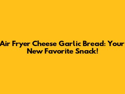 Air Fryer Cheese Garlic Bread: Your New Favorite Snack!