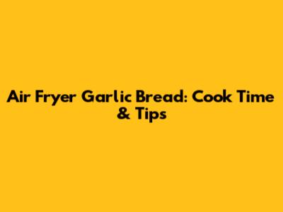Air Fryer Garlic Bread: Cook Time & Tips