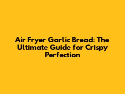 Air Fryer Garlic Bread: The Ultimate Guide for Crispy Perfection