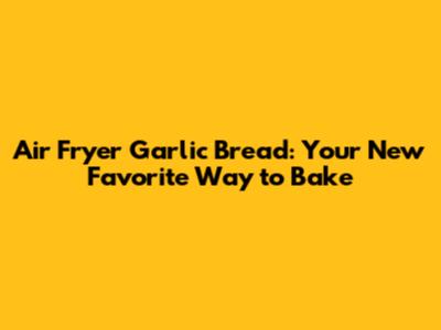 Air Fryer Garlic Bread: Your New Favorite Way to Bake