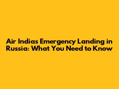 Air India's Emergency Landing in Russia: What You Need to Know