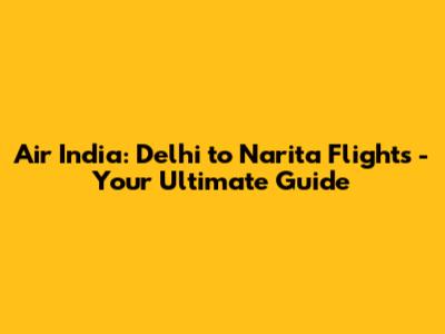 Air India: Delhi to Narita Flights - Your Ultimate Guide