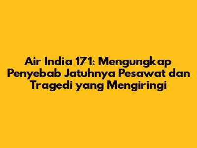 Air India 171: Mengungkap Penyebab Jatuhnya Pesawat dan Tragedi yang Mengiringi