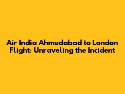 Air India Ahmedabad to London Flight: Unraveling the Incident