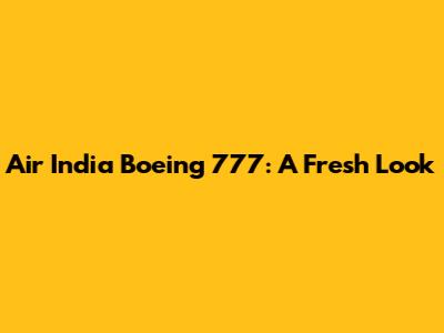Air India Boeing 777: A Fresh Look