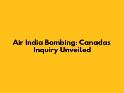 Air India Bombing: Canada's Inquiry Unveiled