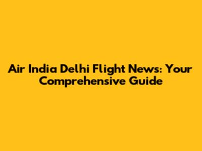 Air India Delhi Flight News: Your Comprehensive Guide