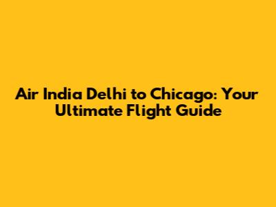 Air India Delhi to Chicago: Your Ultimate Flight Guide