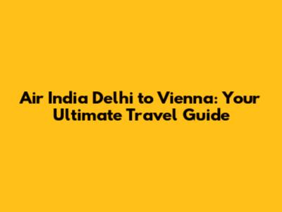 Air India Delhi to Vienna: Your Ultimate Travel Guide