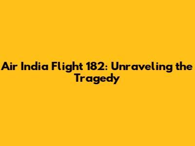 Air India Flight 182: Unraveling the Tragedy