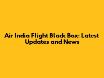 Air India Flight Black Box: Latest Updates and News