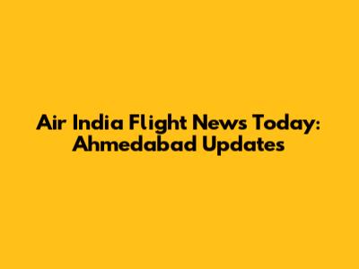 Air India Flight News Today: Ahmedabad Updates