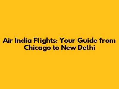 Air India Flights: Your Guide from Chicago to New Delhi
