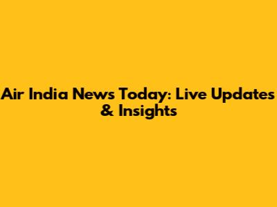 Air India News Today: Live Updates & Insights