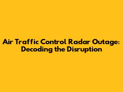 Air Traffic Control Radar Outage: Decoding the Disruption