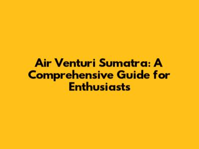 Air Venturi Sumatra: A Comprehensive Guide for Enthusiasts