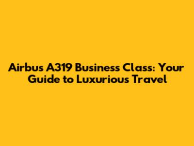 Airbus A319 Business Class: Your Guide to Luxurious Travel
