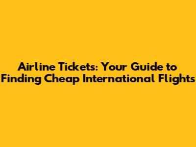 Airline Tickets: Your Guide to Finding Cheap International Flights