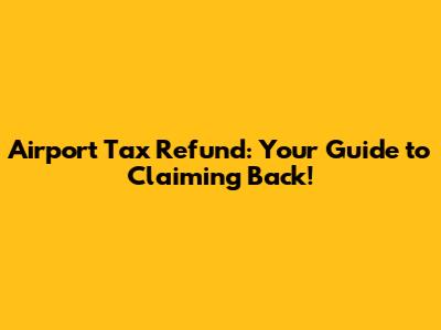 Airport Tax Refund: Your Guide to Claiming Back!