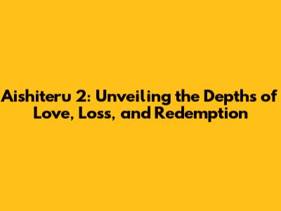 Aishiteru 2: Unveiling the Depths of Love, Loss, and Redemption
