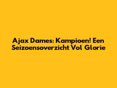 Ajax Dames: Kampioen! Een Seizoensoverzicht Vol Glorie