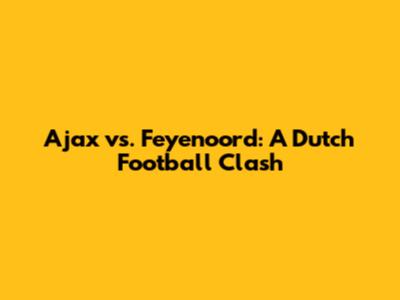 Ajax vs. Feyenoord: A Dutch Football Clash