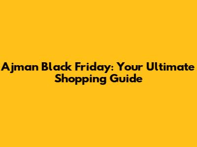 Ajman Black Friday: Your Ultimate Shopping Guide