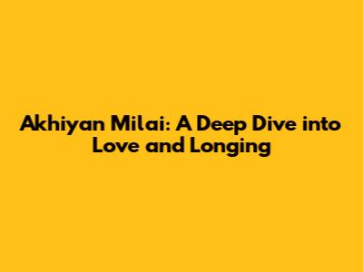 Akhiyan Milai: A Deep Dive into Love and Longing