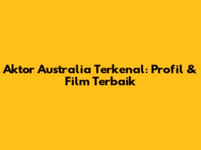Aktor Australia Terkenal: Profil & Film Terbaik