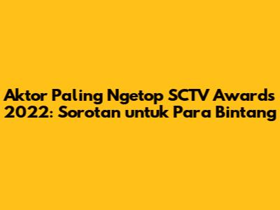 Aktor Paling Ngetop SCTV Awards 2022: Sorotan untuk Para Bintang