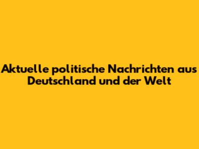 Aktuelle politische Nachrichten aus Deutschland und der Welt