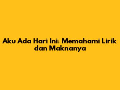 Aku Ada Hari Ini: Memahami Lirik dan Maknanya