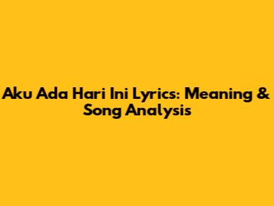 Aku Ada Hari Ini Lyrics: Meaning & Song Analysis