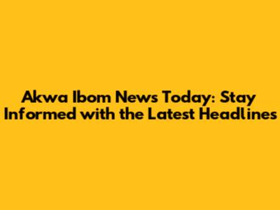 Akwa Ibom News Today: Stay Informed with the Latest Headlines
