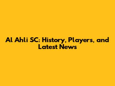 Al Ahli SC: History, Players, and Latest News