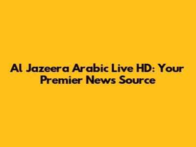 Al Jazeera Arabic Live HD: Your Premier News Source