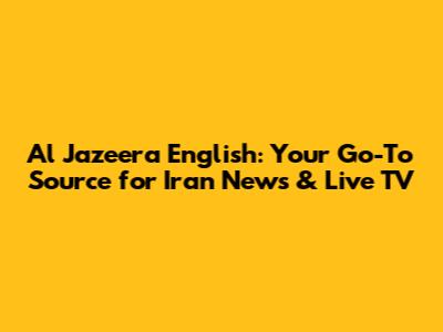Al Jazeera English: Your Go-To Source for Iran News & Live TV